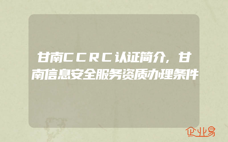 甘南CCRC认证简介,甘南信息安全服务资质办理条件