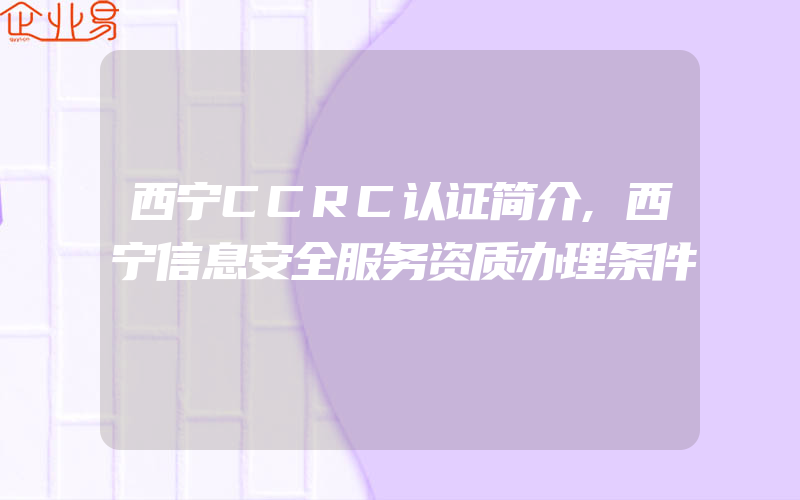 西宁CCRC认证简介,西宁信息安全服务资质办理条件