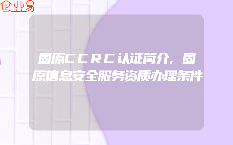 固原CCRC认证简介,固原信息安全服务资质办理条件