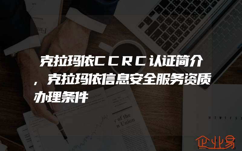 克拉玛依CCRC认证简介,克拉玛依信息安全服务资质办理条件