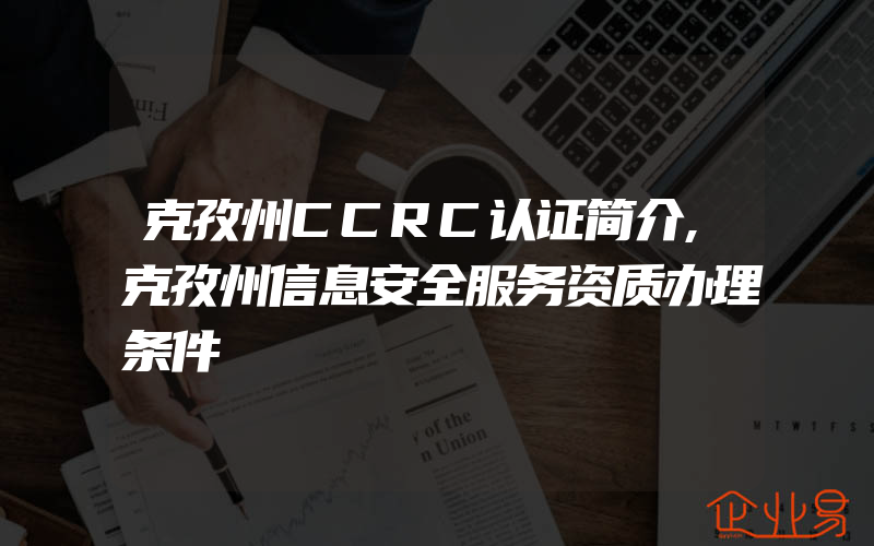 克孜州CCRC认证简介,克孜州信息安全服务资质办理条件