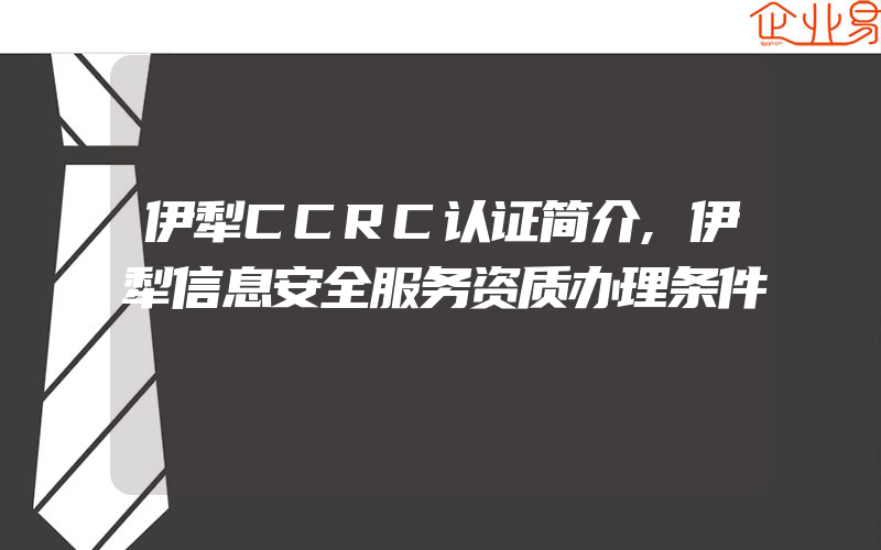 伊犁CCRC认证简介,伊犁信息安全服务资质办理条件