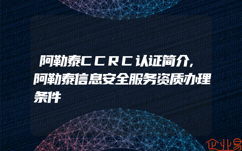 阿勒泰CCRC认证简介,阿勒泰信息安全服务资质办理条件