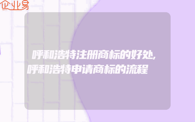 呼和浩特注册商标的好处,呼和浩特申请商标的流程