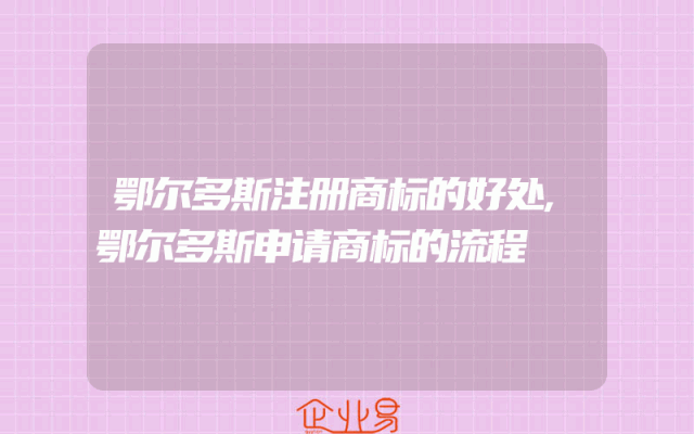 鄂尔多斯注册商标的好处,鄂尔多斯申请商标的流程
