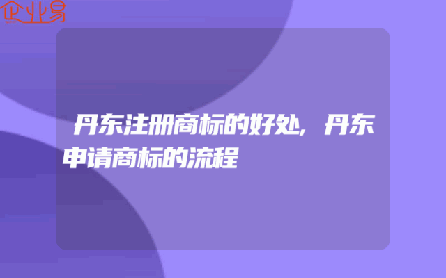 丹东注册商标的好处,丹东申请商标的流程