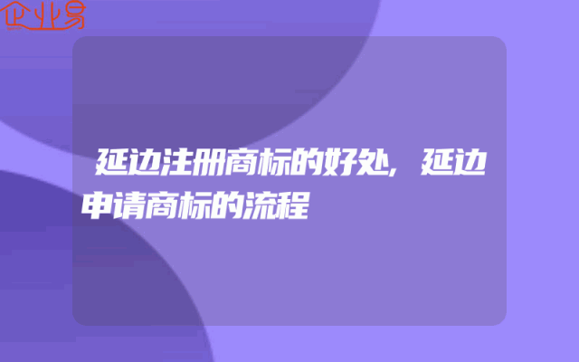 延边注册商标的好处,延边申请商标的流程