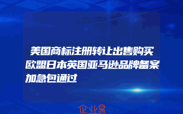 美国商标注册转让出售购买欧盟日本英国亚马逊品牌备案加急包通过