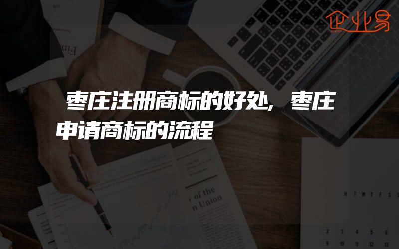 枣庄注册商标的好处,枣庄申请商标的流程