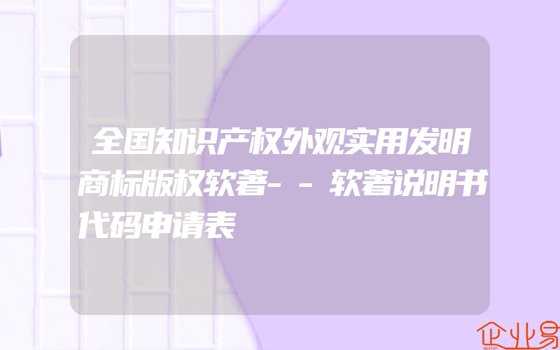 全国知识产权外观实用发明商标版权软著--软著说明书代码申请表