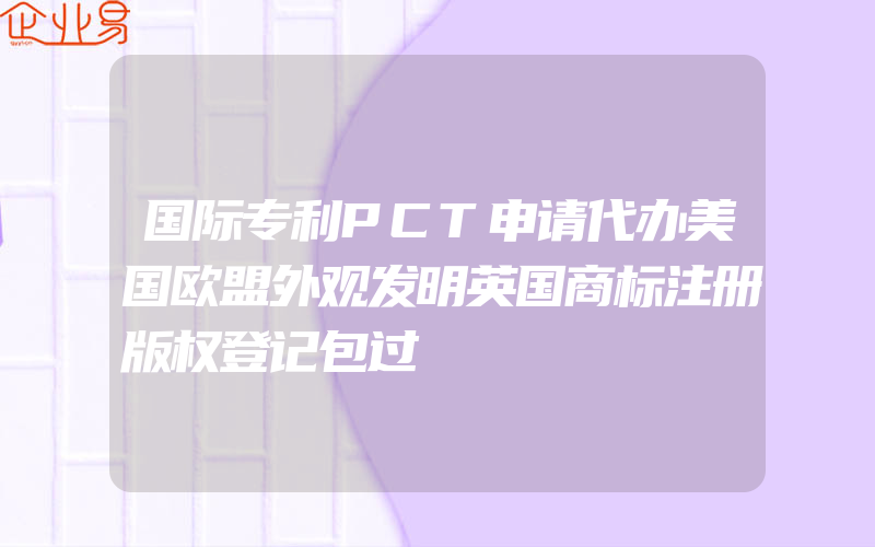 国际专利PCT申请代办美国欧盟外观发明英国商标注册版权登记包过