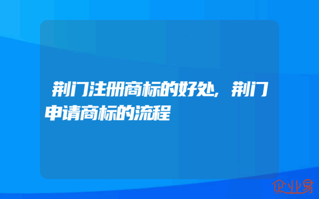 荆门注册商标的好处,荆门申请商标的流程