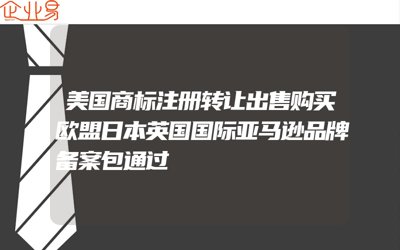 美国商标注册转让出售购买欧盟日本英国国际亚马逊品牌备案包通过