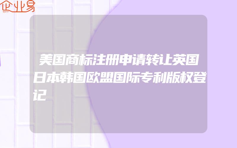 美国商标注册申请转让英国日本韩国欧盟国际专利版权登记