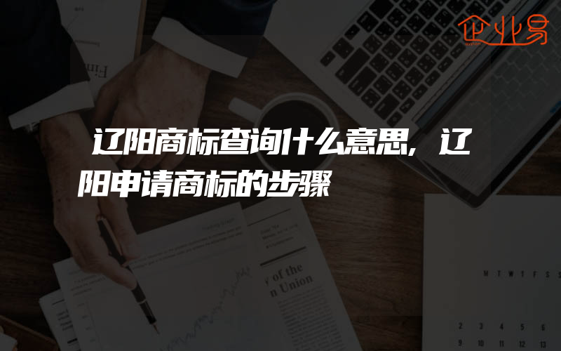 辽阳商标查询什么意思,辽阳申请商标的步骤