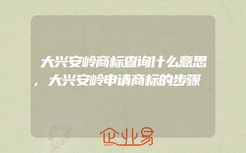 大兴安岭商标查询什么意思,大兴安岭申请商标的步骤