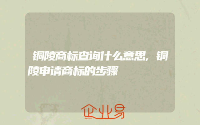 铜陵商标查询什么意思,铜陵申请商标的步骤
