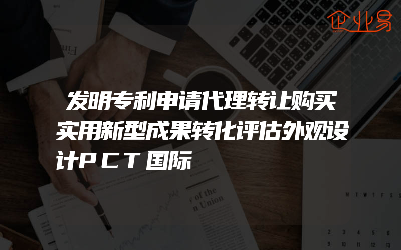 发明专利申请代理转让购买实用新型成果转化评估外观设计PCT国际