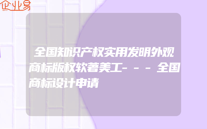 全国知识产权实用发明外观商标版权软著美工---全国商标设计申请