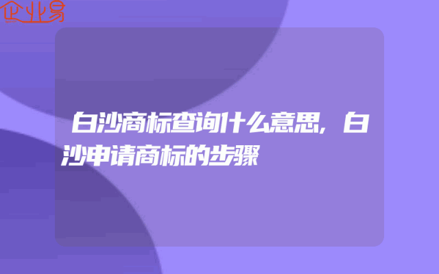 白沙商标查询什么意思,白沙申请商标的步骤
