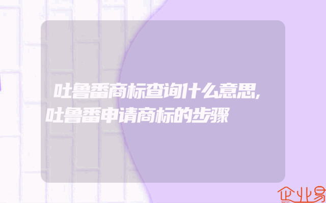 吐鲁番商标查询什么意思,吐鲁番申请商标的步骤