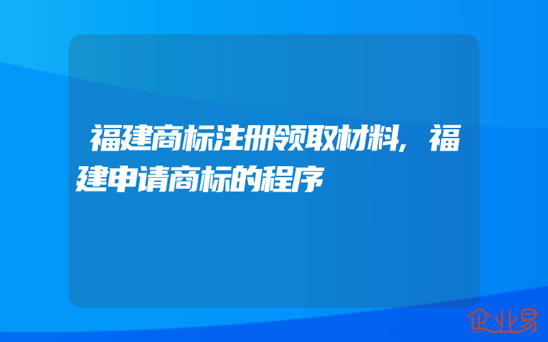 福建商标注册领取材料,福建申请商标的程序