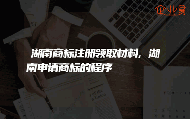 湖南商标注册领取材料,湖南申请商标的程序