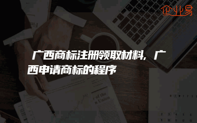 广西商标注册领取材料,广西申请商标的程序
