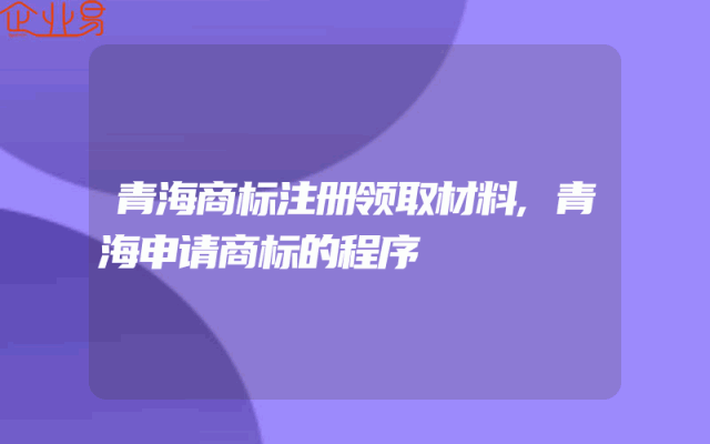 青海商标注册领取材料,青海申请商标的程序