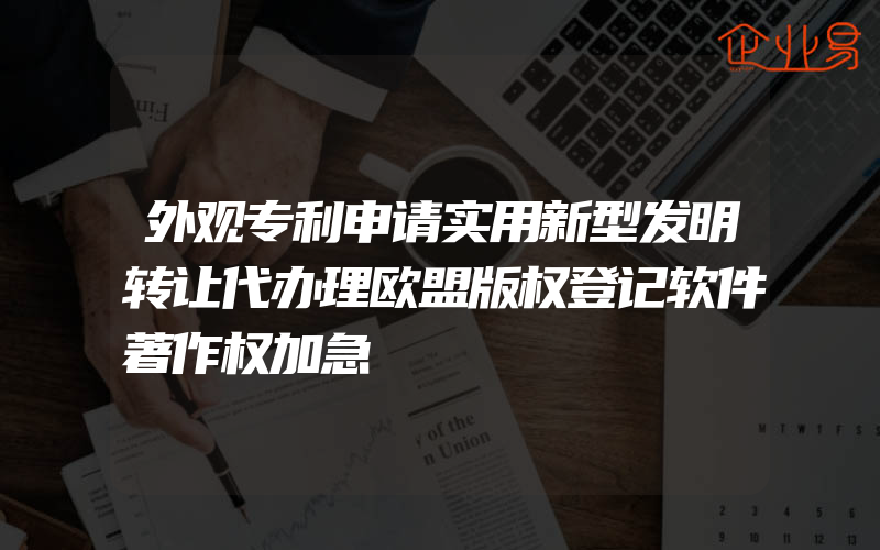 外观专利申请实用新型发明转让代办理欧盟版权登记软件著作权加急