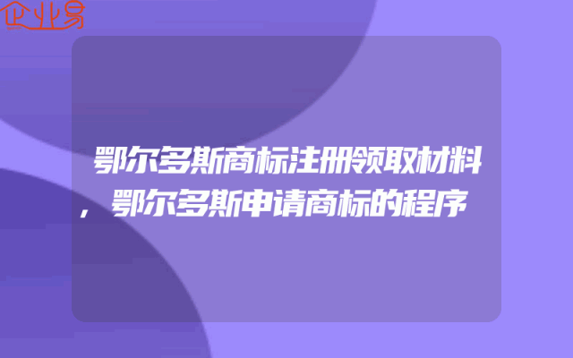 鄂尔多斯商标注册领取材料,鄂尔多斯申请商标的程序