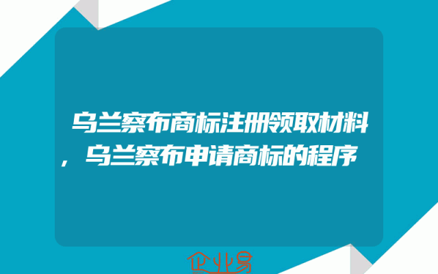 乌兰察布商标注册领取材料,乌兰察布申请商标的程序