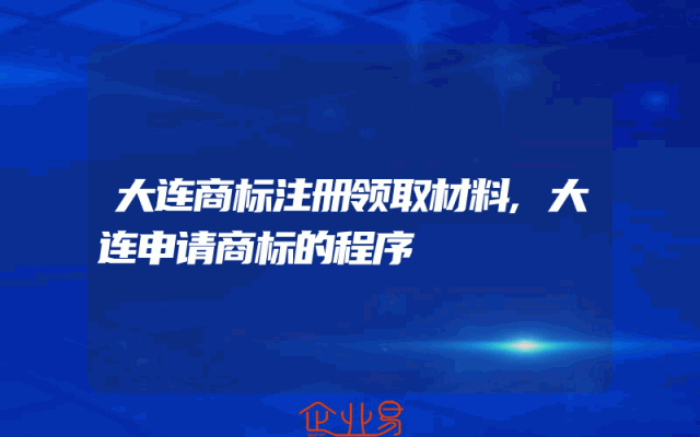 大连商标注册领取材料,大连申请商标的程序