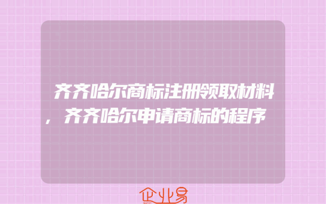 齐齐哈尔商标注册领取材料,齐齐哈尔申请商标的程序