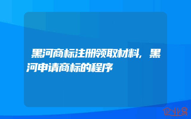 黑河商标注册领取材料,黑河申请商标的程序