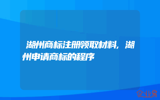 湖州商标注册领取材料,湖州申请商标的程序