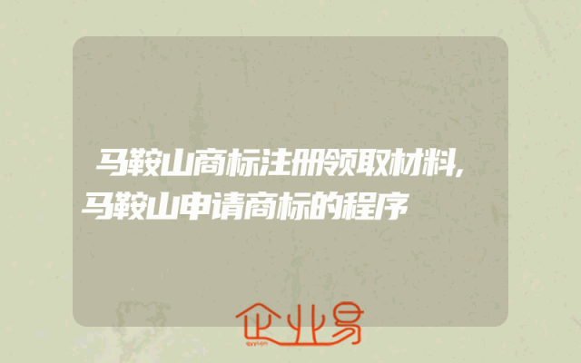 马鞍山商标注册领取材料,马鞍山申请商标的程序