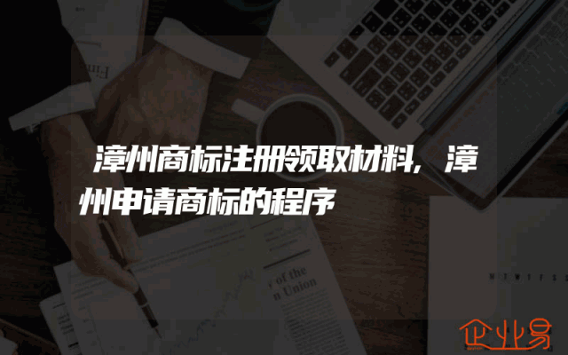 漳州商标注册领取材料,漳州申请商标的程序