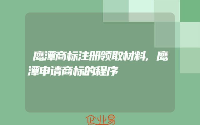 鹰潭商标注册领取材料,鹰潭申请商标的程序