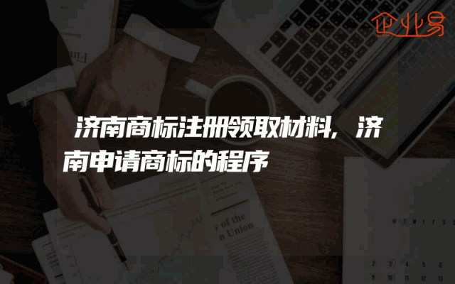 济南商标注册领取材料,济南申请商标的程序