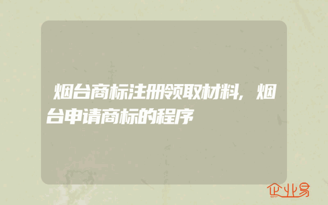 烟台商标注册领取材料,烟台申请商标的程序