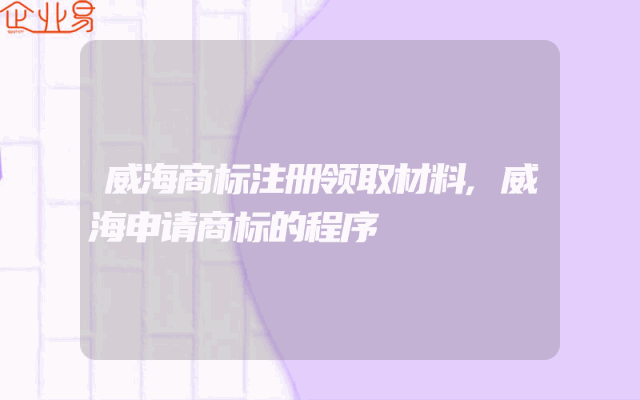 威海商标注册领取材料,威海申请商标的程序