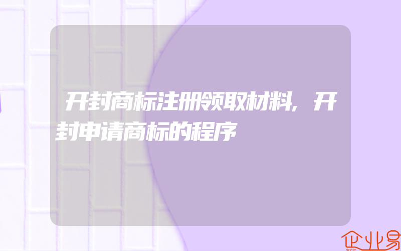 开封商标注册领取材料,开封申请商标的程序