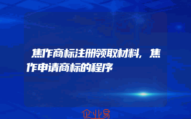 焦作商标注册领取材料,焦作申请商标的程序