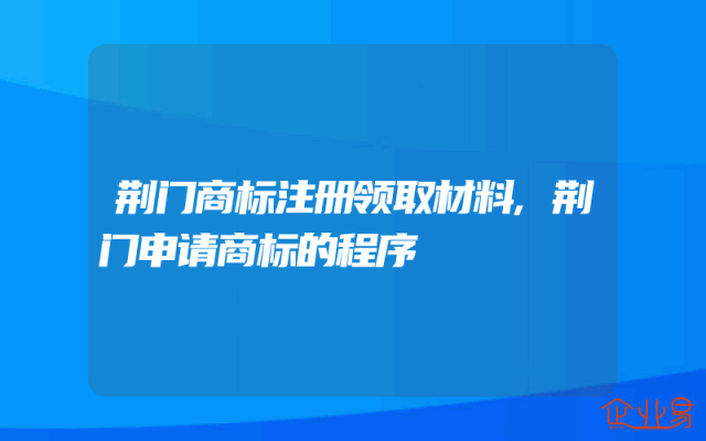 荆门商标注册领取材料,荆门申请商标的程序