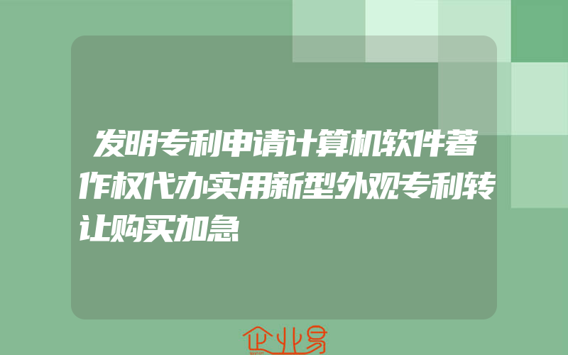 发明专利申请计算机软件著作权代办实用新型外观专利转让购买加急