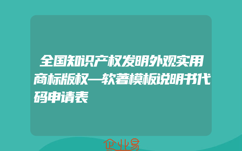 全国知识产权发明外观实用商标版权—软著模板说明书代码申请表