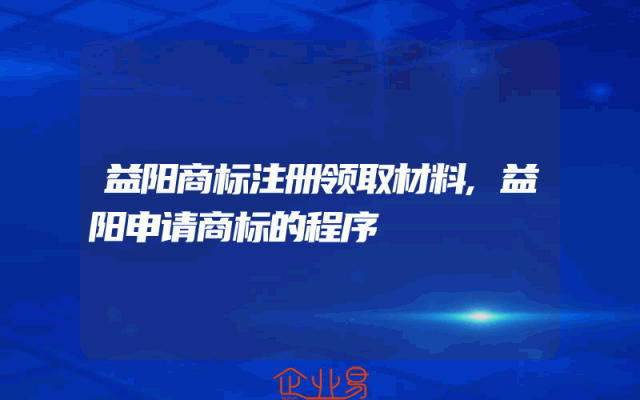 益阳商标注册领取材料,益阳申请商标的程序