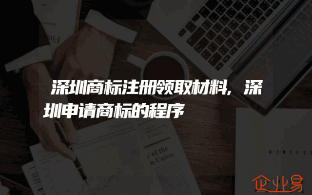 深圳商标注册领取材料,深圳申请商标的程序