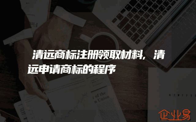 清远商标注册领取材料,清远申请商标的程序